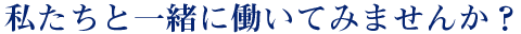 私たちと一緒に働いてみませんか？